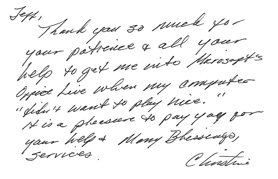Jeff, thank you so musch for your patience and all your help to get me into Microsoft Office Live when my computer "didnt want to play nice" It is a pleasure to pay for your help and services. Many Blessings Christine